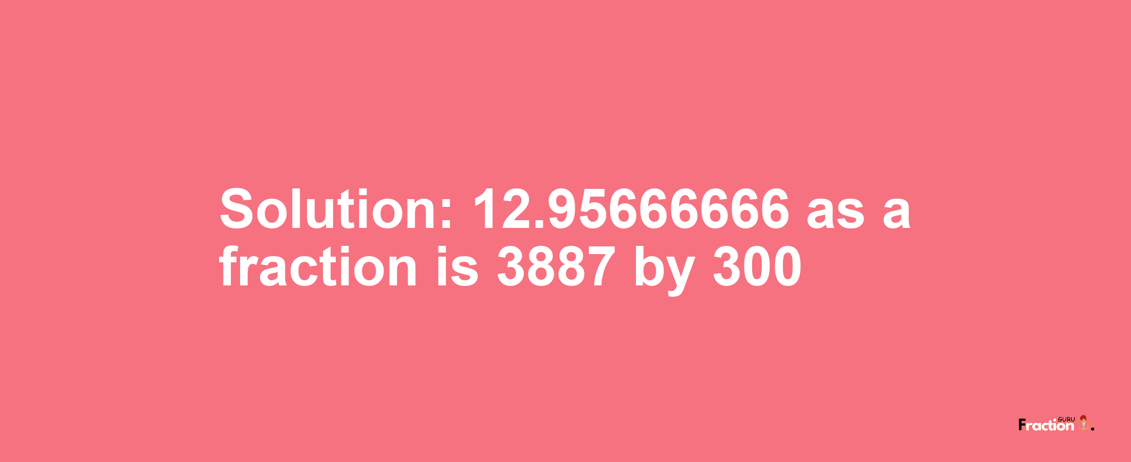 Solution:12.95666666 as a fraction is 3887/300